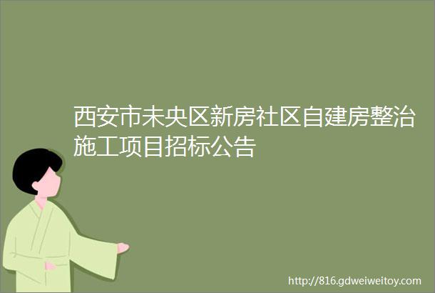 西安市未央区新房社区自建房整治施工项目招标公告