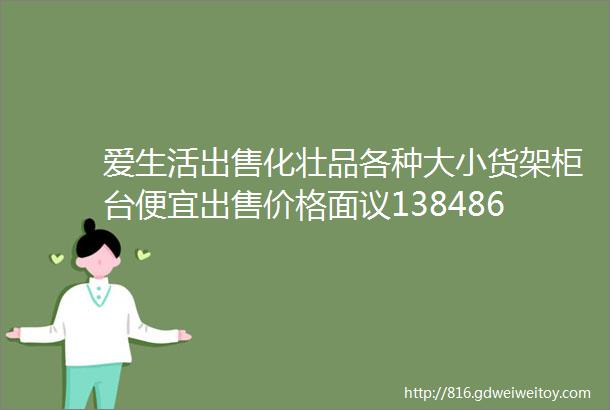 爱生活出售化壮品各种大小货架柜台便宜出售价格面议13848622582