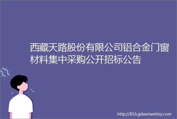 西藏天路股份有限公司铝合金门窗材料集中采购公开招标公告