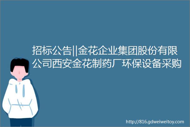 招标公告‖金花企业集团股份有限公司西安金花制药厂环保设备采购安装项目招标公告