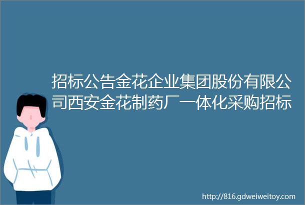 招标公告金花企业集团股份有限公司西安金花制药厂一体化采购招标信息