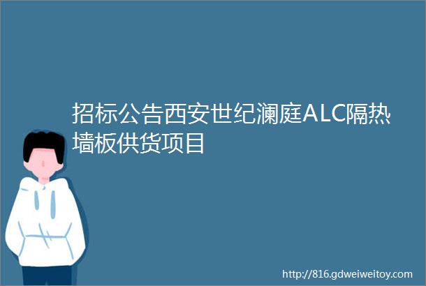 招标公告西安世纪澜庭ALC隔热墙板供货项目