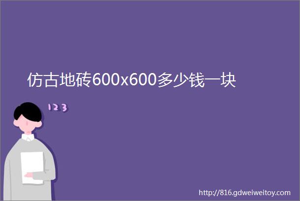 仿古地砖600x600多少钱一块