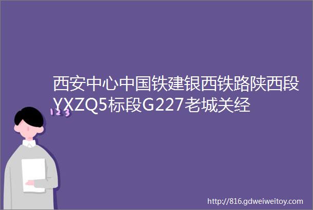 西安中心中国铁建银西铁路陕西段YXZQ5标段G227老城关经西宁至上新庄公路TJSG2标联合采购二次招标评标结果公示